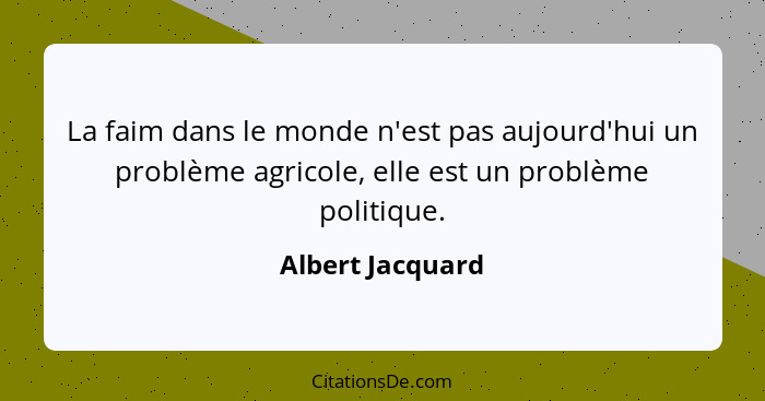 La faim dans le monde n'est pas aujourd'hui un problème agricole, elle est un problème politique.... - Albert Jacquard
