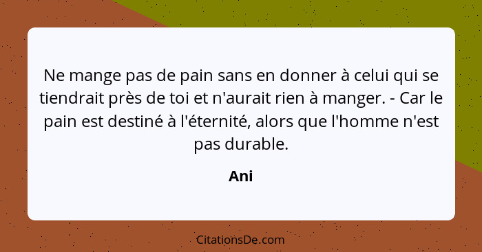 Ne mange pas de pain sans en donner à celui qui se tiendrait près de toi et n'aurait rien à manger. - Car le pain est destiné à l'éternité, alor... - Ani