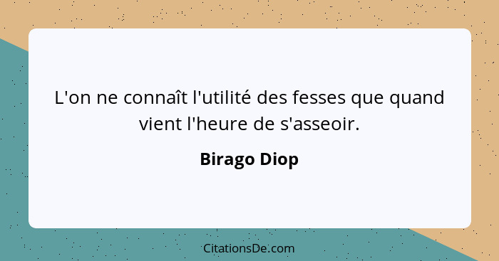 L'on ne connaît l'utilité des fesses que quand vient l'heure de s'asseoir.... - Birago Diop