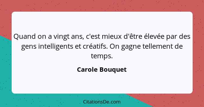 Quand on a vingt ans, c'est mieux d'être élevée par des gens intelligents et créatifs. On gagne tellement de temps.... - Carole Bouquet