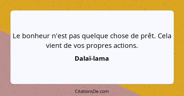 Le bonheur n'est pas quelque chose de prêt. Cela vient de vos propres actions.... - Dalaï-lama