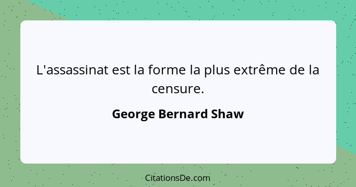 L'assassinat est la forme la plus extrême de la censure.... - George Bernard Shaw