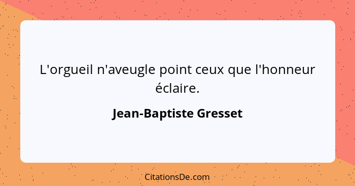 L'orgueil n'aveugle point ceux que l'honneur éclaire.... - Jean-Baptiste Gresset