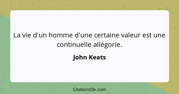 La vie d'un homme d'une certaine valeur est une continuelle allégorie.... - John Keats