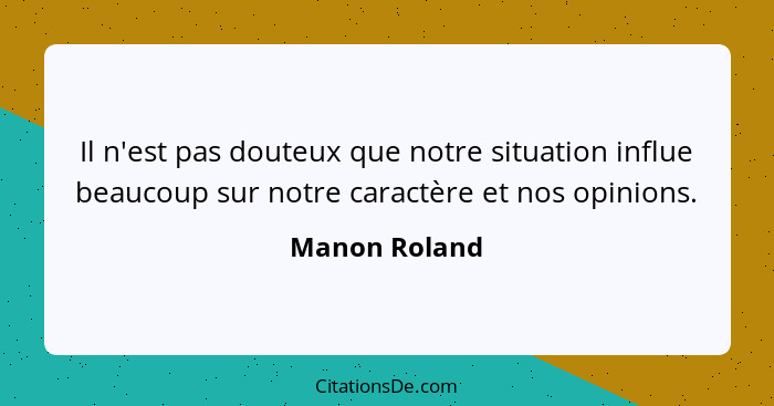 Il n'est pas douteux que notre situation influe beaucoup sur notre caractère et nos opinions.... - Manon Roland