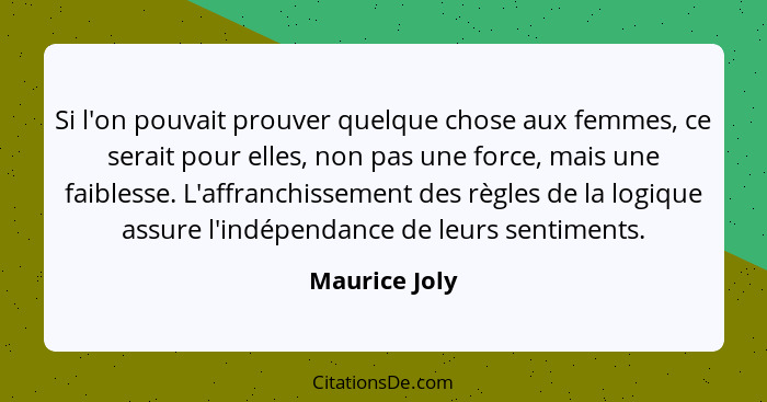 Si l'on pouvait prouver quelque chose aux femmes, ce serait pour elles, non pas une force, mais une faiblesse. L'affranchissement des r... - Maurice Joly