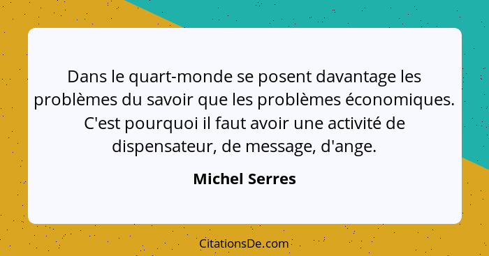 Dans le quart-monde se posent davantage les problèmes du savoir que les problèmes économiques. C'est pourquoi il faut avoir une activi... - Michel Serres