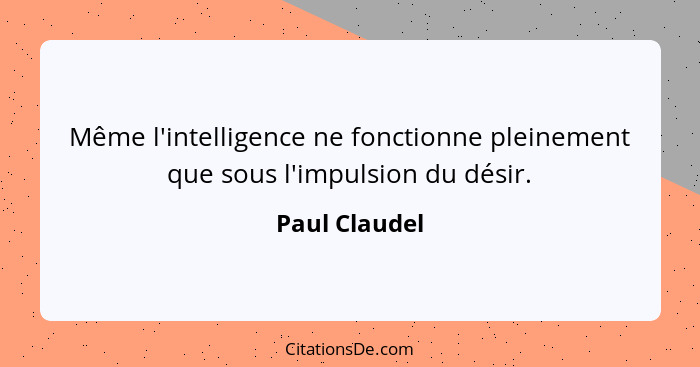 Même l'intelligence ne fonctionne pleinement que sous l'impulsion du désir.... - Paul Claudel