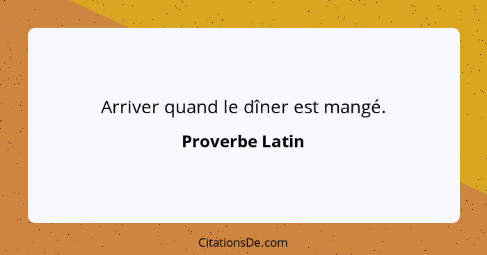 Arriver quand le dîner est mangé.... - Proverbe Latin
