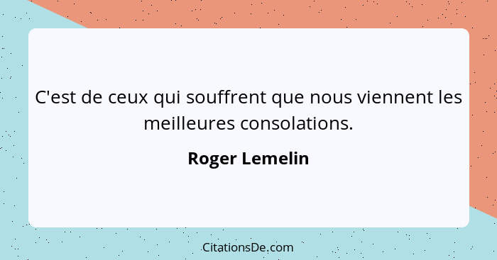 C'est de ceux qui souffrent que nous viennent les meilleures consolations.... - Roger Lemelin