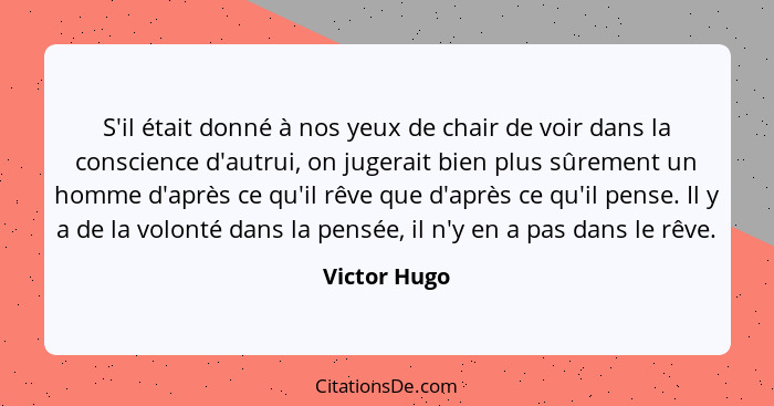 S'il était donné à nos yeux de chair de voir dans la conscience d'autrui, on jugerait bien plus sûrement un homme d'après ce qu'il rêve... - Victor Hugo