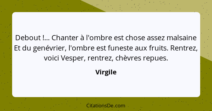 Debout !... Chanter à l'ombre est chose assez malsaine Et du genévrier, l'ombre est funeste aux fruits. Rentrez, voici Vesper, rentrez,... - Virgile