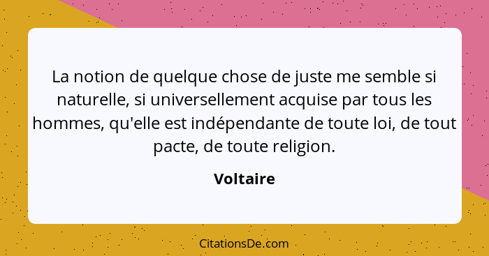 La notion de quelque chose de juste me semble si naturelle, si universellement acquise par tous les hommes, qu'elle est indépendante de tou... - Voltaire