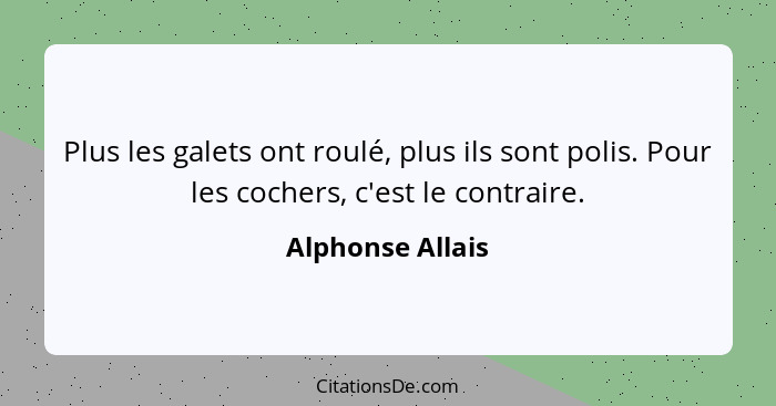 Plus les galets ont roulé, plus ils sont polis. Pour les cochers, c'est le contraire.... - Alphonse Allais