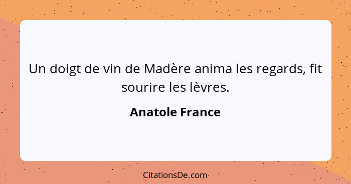 Un doigt de vin de Madère anima les regards, fit sourire les lèvres.... - Anatole France