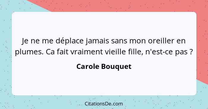 Je ne me déplace jamais sans mon oreiller en plumes. Ca fait vraiment vieille fille, n'est-ce pas ?... - Carole Bouquet