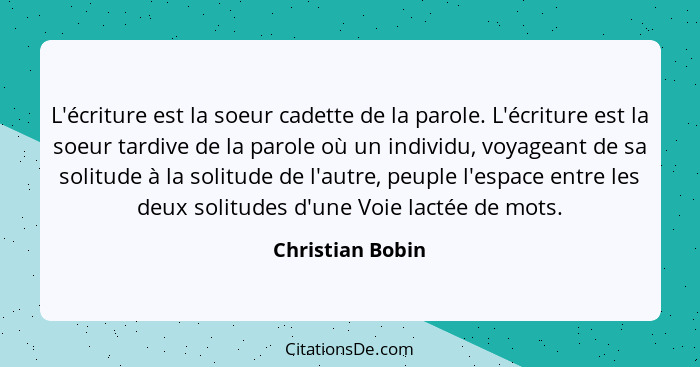 L'écriture est la soeur cadette de la parole. L'écriture est la soeur tardive de la parole où un individu, voyageant de sa solitude... - Christian Bobin