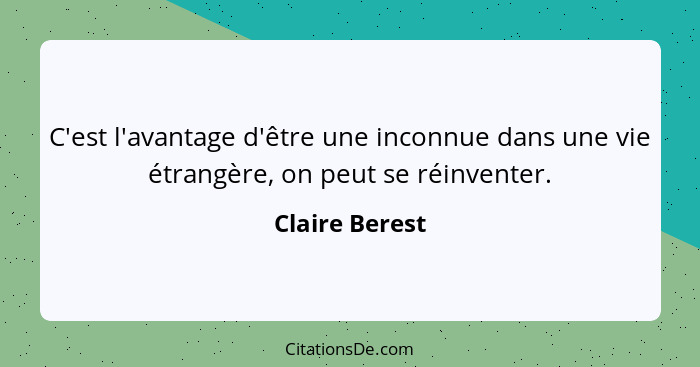 C'est l'avantage d'être une inconnue dans une vie étrangère, on peut se réinventer.... - Claire Berest