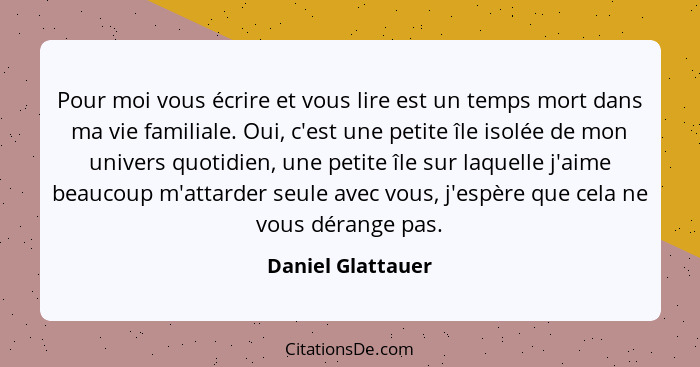 Pour moi vous écrire et vous lire est un temps mort dans ma vie familiale. Oui, c'est une petite île isolée de mon univers quotidie... - Daniel Glattauer