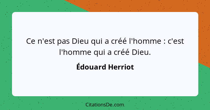 Ce n'est pas Dieu qui a créé l'homme : c'est l'homme qui a créé Dieu.... - Édouard Herriot