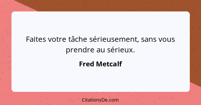 Faites votre tâche sérieusement, sans vous prendre au sérieux.... - Fred Metcalf