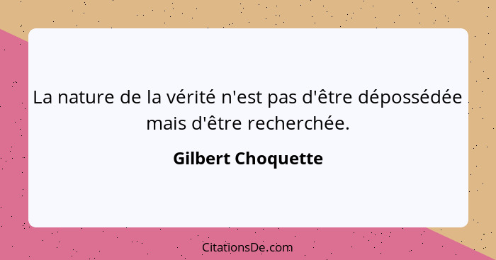 La nature de la vérité n'est pas d'être dépossédée mais d'être recherchée.... - Gilbert Choquette