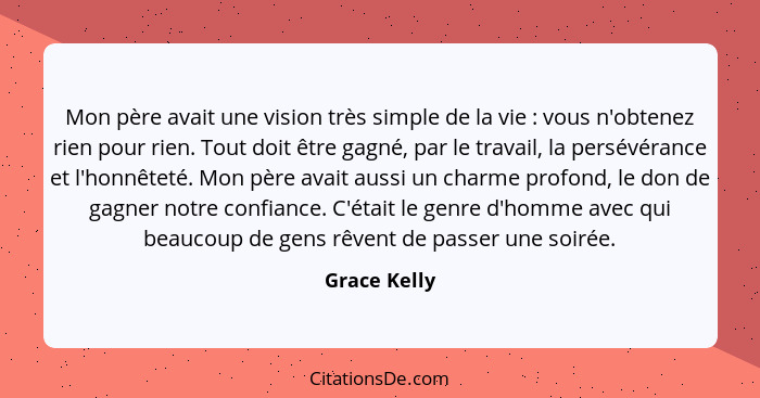 Mon père avait une vision très simple de la vie : vous n'obtenez rien pour rien. Tout doit être gagné, par le travail, la persévéra... - Grace Kelly