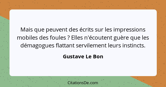 Mais que peuvent des écrits sur les impressions mobiles des foules ? Elles n'écoutent guère que les démagogues flattant servilem... - Gustave Le Bon