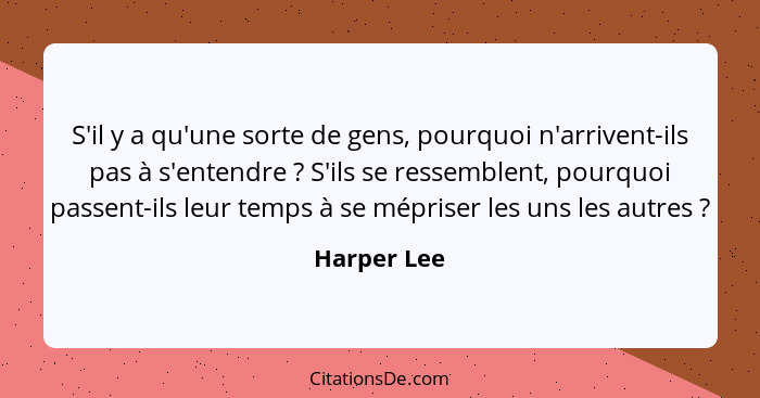 S'il y a qu'une sorte de gens, pourquoi n'arrivent-ils pas à s'entendre ? S'ils se ressemblent, pourquoi passent-ils leur temps à se... - Harper Lee