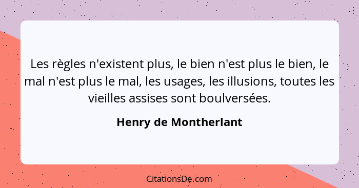 Les règles n'existent plus, le bien n'est plus le bien, le mal n'est plus le mal, les usages, les illusions, toutes les vieille... - Henry de Montherlant