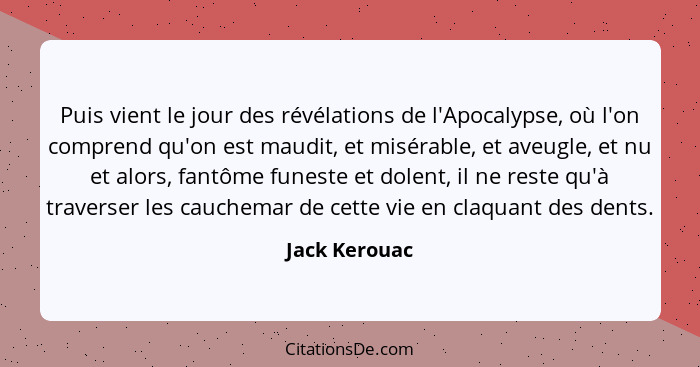Puis vient le jour des révélations de l'Apocalypse, où l'on comprend qu'on est maudit, et misérable, et aveugle, et nu et alors, fantôm... - Jack Kerouac