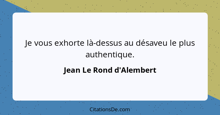 Je vous exhorte là-dessus au désaveu le plus authentique.... - Jean Le Rond d'Alembert