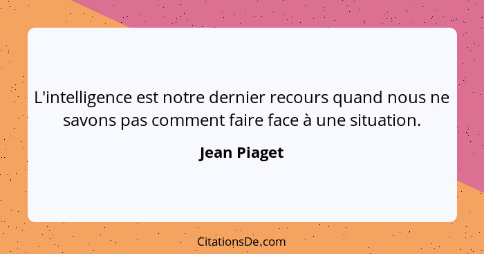 L'intelligence est notre dernier recours quand nous ne savons pas comment faire face à une situation.... - Jean Piaget