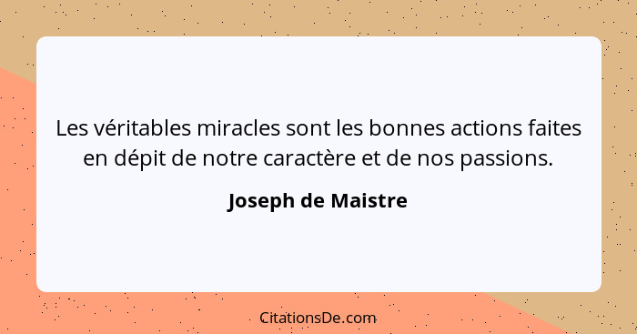 Les véritables miracles sont les bonnes actions faites en dépit de notre caractère et de nos passions.... - Joseph de Maistre