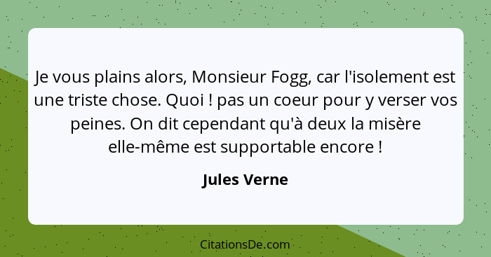 Je vous plains alors, Monsieur Fogg, car l'isolement est une triste chose. Quoi ! pas un coeur pour y verser vos peines. On dit cep... - Jules Verne