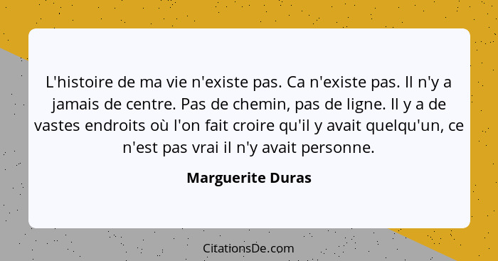 L'histoire de ma vie n'existe pas. Ca n'existe pas. Il n'y a jamais de centre. Pas de chemin, pas de ligne. Il y a de vastes endroi... - Marguerite Duras