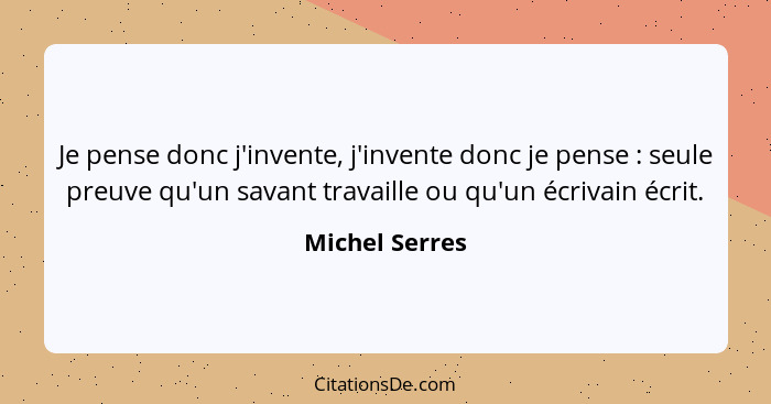 Je pense donc j'invente, j'invente donc je pense : seule preuve qu'un savant travaille ou qu'un écrivain écrit.... - Michel Serres