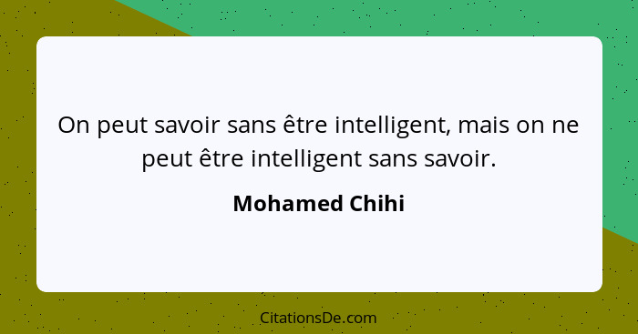 On peut savoir sans être intelligent, mais on ne peut être intelligent sans savoir.... - Mohamed Chihi