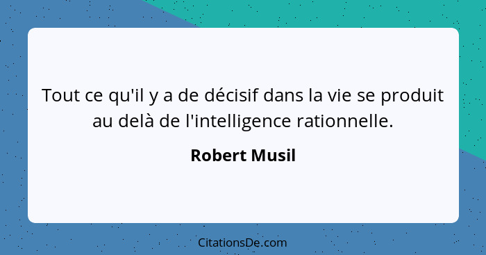 Tout ce qu'il y a de décisif dans la vie se produit au delà de l'intelligence rationnelle.... - Robert Musil