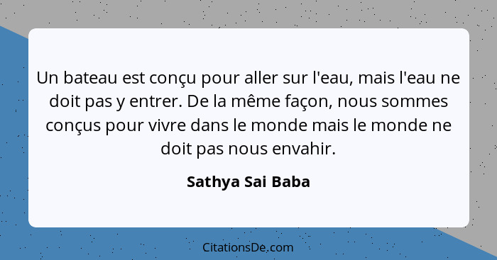 Un bateau est conçu pour aller sur l'eau, mais l'eau ne doit pas y entrer. De la même façon, nous sommes conçus pour vivre dans le m... - Sathya Sai Baba