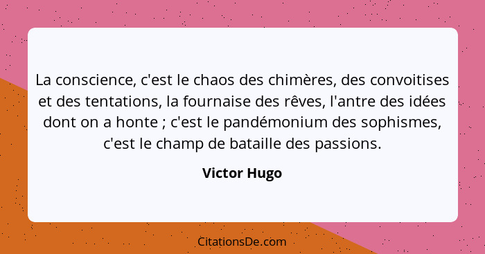 La conscience, c'est le chaos des chimères, des convoitises et des tentations, la fournaise des rêves, l'antre des idées dont on a honte... - Victor Hugo