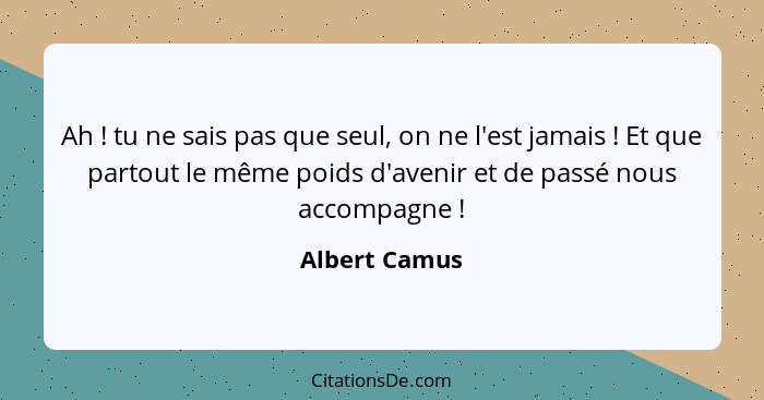 Ah ! tu ne sais pas que seul, on ne l'est jamais ! Et que partout le même poids d'avenir et de passé nous accompagne !... - Albert Camus