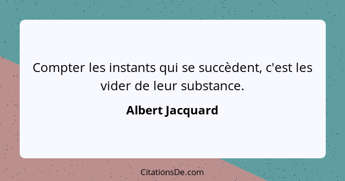 Compter les instants qui se succèdent, c'est les vider de leur substance.... - Albert Jacquard