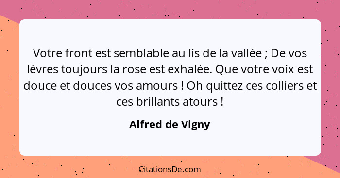 Votre front est semblable au lis de la vallée ; De vos lèvres toujours la rose est exhalée. Que votre voix est douce et douces... - Alfred de Vigny