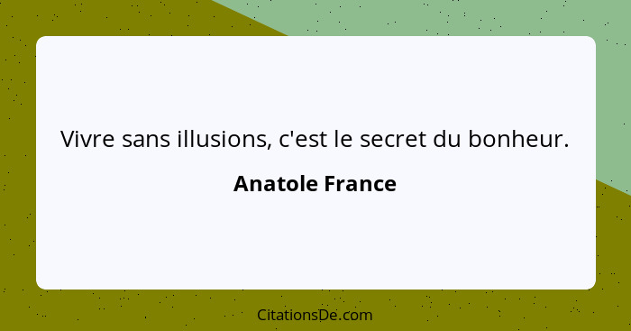 Vivre sans illusions, c'est le secret du bonheur.... - Anatole France