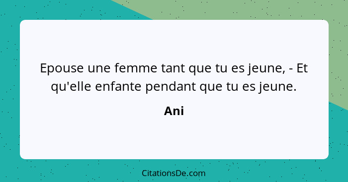 Epouse une femme tant que tu es jeune, - Et qu'elle enfante pendant que tu es jeune.... - Ani