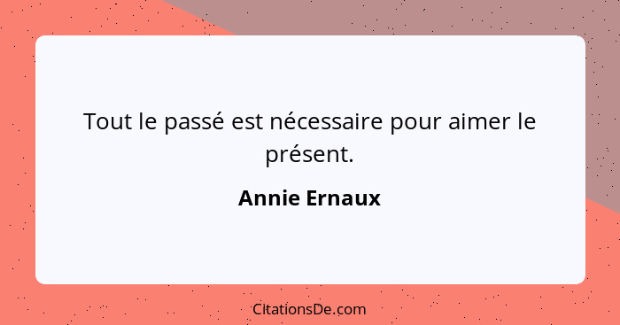 Tout le passé est nécessaire pour aimer le présent.... - Annie Ernaux