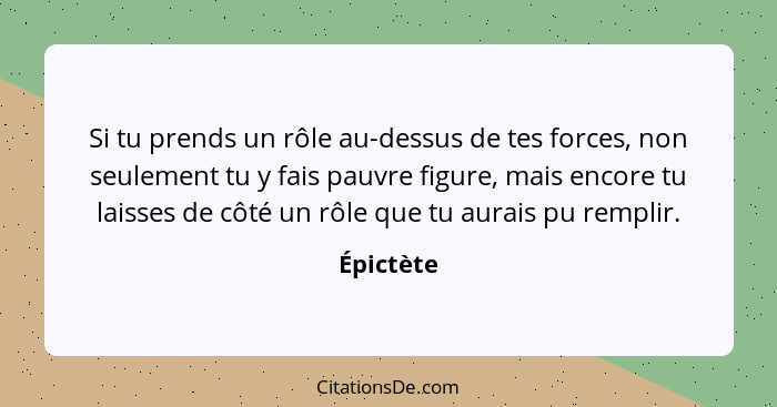 Si tu prends un rôle au-dessus de tes forces, non seulement tu y fais pauvre figure, mais encore tu laisses de côté un rôle que tu aurais p... - Épictète