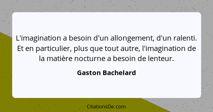 L'imagination a besoin d'un allongement, d'un ralenti. Et en particulier, plus que tout autre, l'imagination de la matière nocturne... - Gaston Bachelard