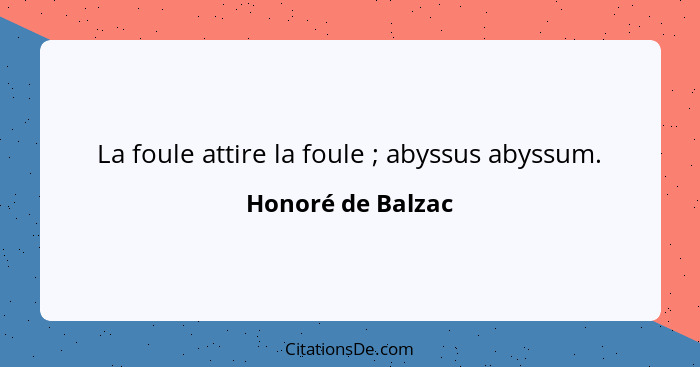 La foule attire la foule ; abyssus abyssum.... - Honoré de Balzac